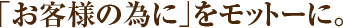 「お客様のために」をモットーに
